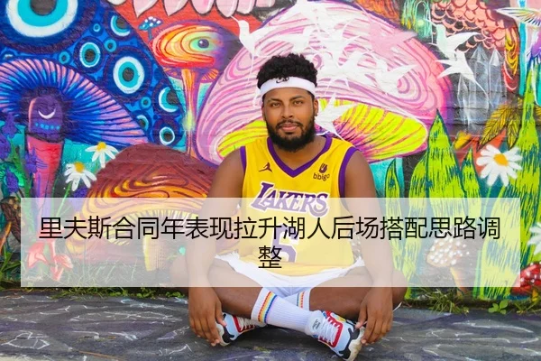 里夫斯合同年表现拉升湖人后场搭配思路调整