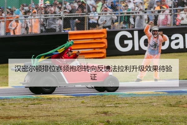 汉密尔顿排位赛频抱怨转向反馈法拉利升级效果待验证