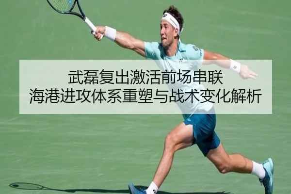 武磊复出激活前场串联 海港进攻体系重塑与战术变化解析