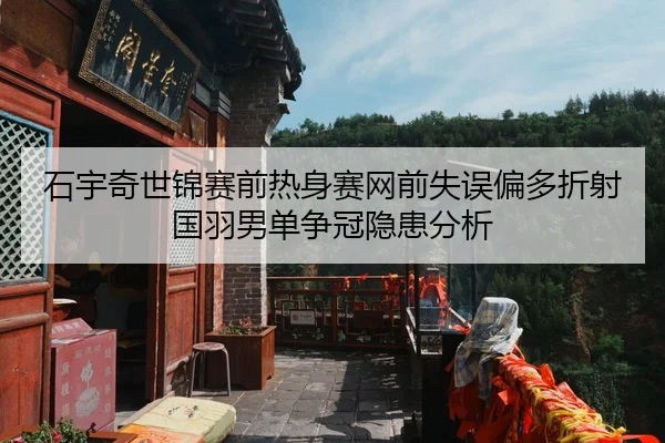 石宇奇世锦赛前热身赛网前失误偏多折射国羽男单争冠隐患分析
