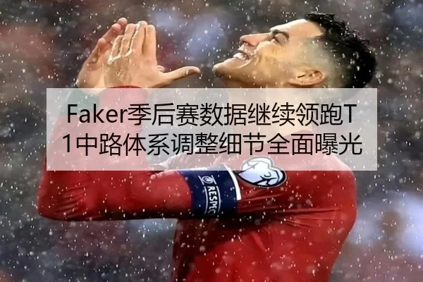 Faker季后赛数据继续领跑T1中路体系调整细节全面曝光