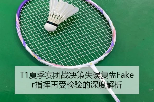T1夏季赛团战决策失误复盘Faker指挥再受检验的深度解析
