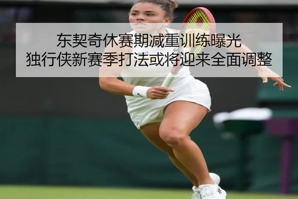 东契奇休赛期减重训练曝光 独行侠新赛季打法或将迎来全面调整